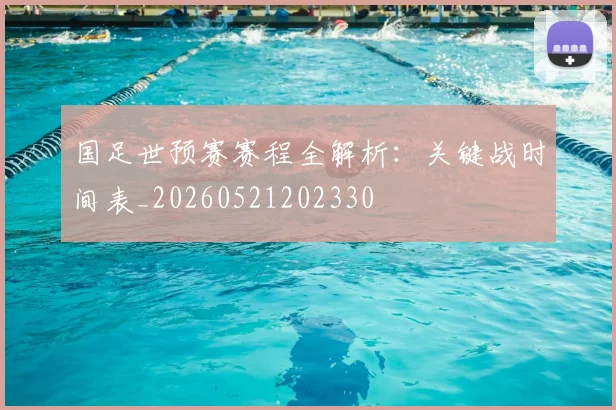 国足世预赛赛程全解析：关键战时间表_20260521202330