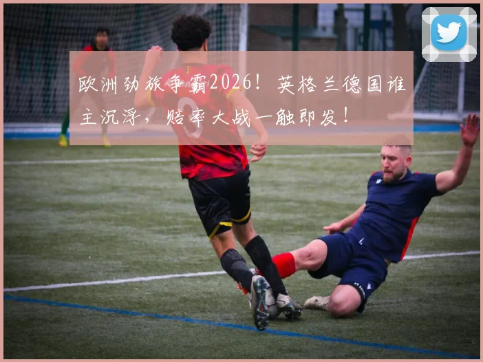欧洲劲旅争霸2026！英格兰德国谁主沉浮，赔率大战一触即发！