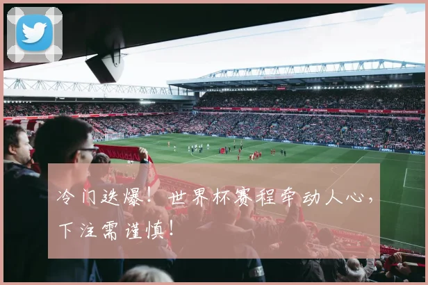 冷门迭爆！世界杯赛程牵动人心，下注需谨慎！