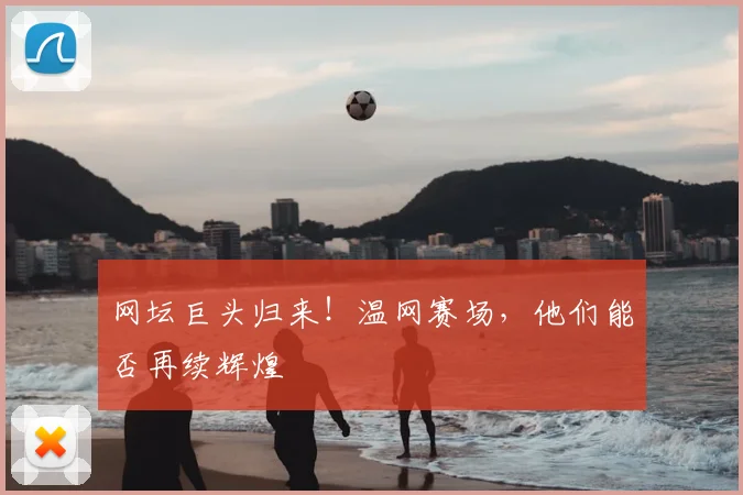 网坛巨头归来！温网赛场，他们能否再续辉煌