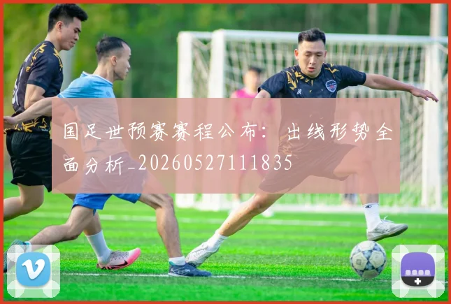 国足世预赛赛程公布：出线形势全面分析_20260527111835