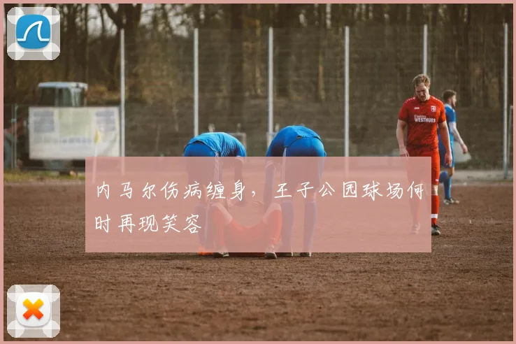 内马尔伤病缠身，王子公园球场何时再现笑容