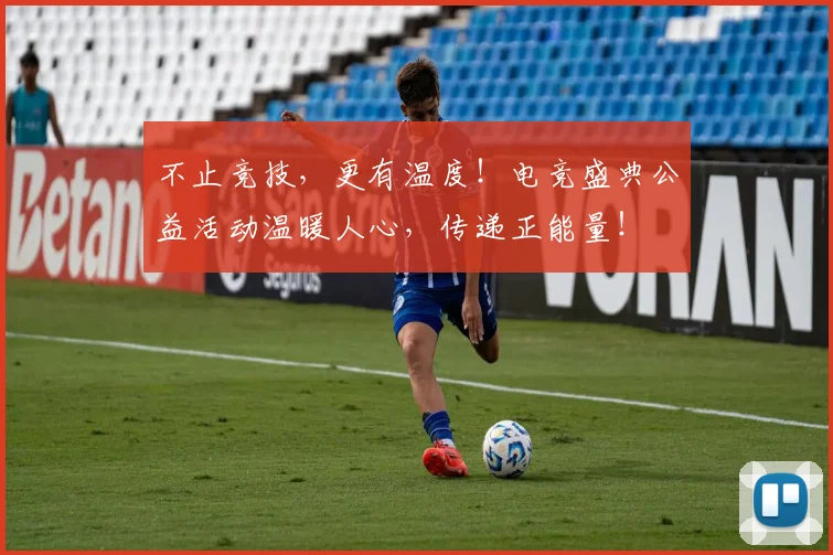 不止竞技，更有温度！电竞盛典公益活动温暖人心，传递正能量！