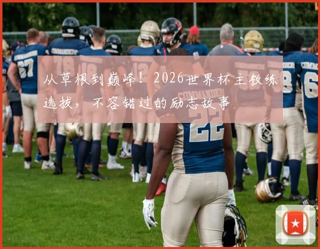 从草根到巅峰！2026世界杯主教练选拔，不容错过的励志故事