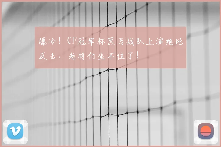 爆冷！CF冠军杯黑马战队上演绝地反击，老将们坐不住了！