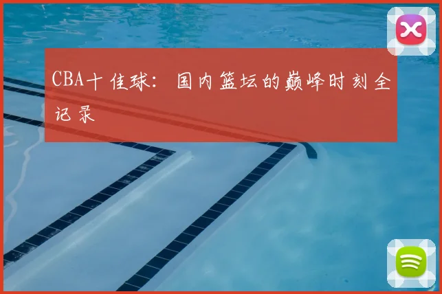 CBA十佳球:国内篮坛的巅峰时刻全记录