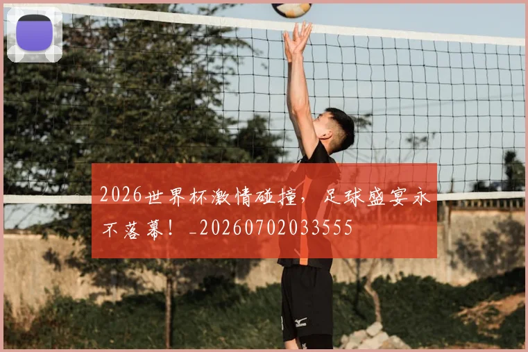 2026世界杯激情碰撞，足球盛宴永不落幕！_20260702033555