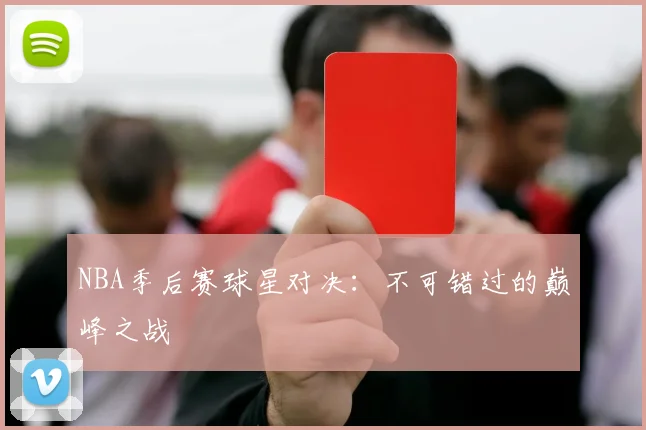 NBA季后赛球星对决：不可错过的巅峰之战
