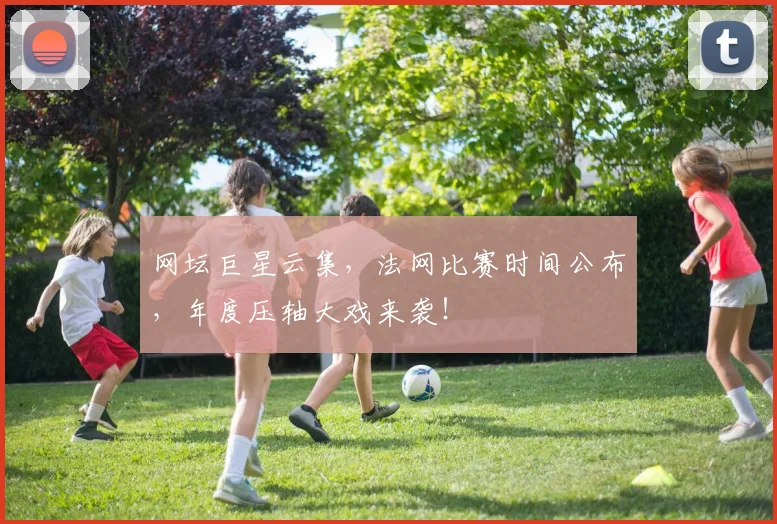网坛巨星云集，法网比赛时间公布，年度压轴大戏来袭！