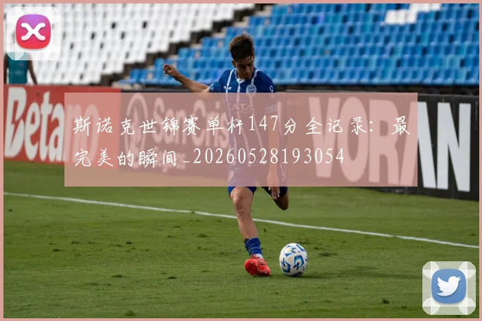 斯诺克世锦赛单杆147分全记录：最完美的瞬间_20260528193054