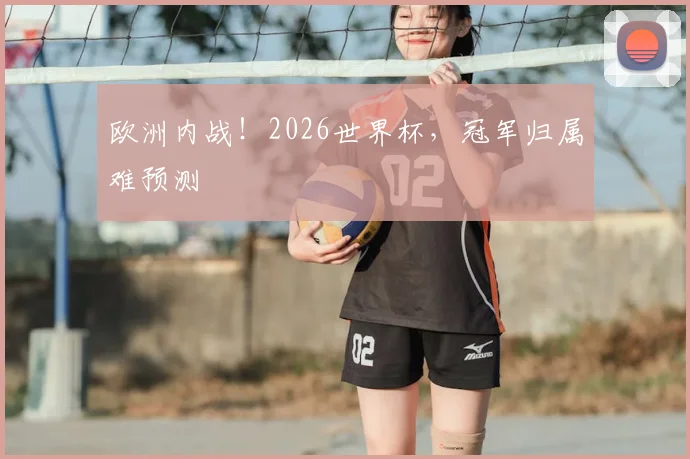 欧洲内战！2026世界杯，冠军归属难预测