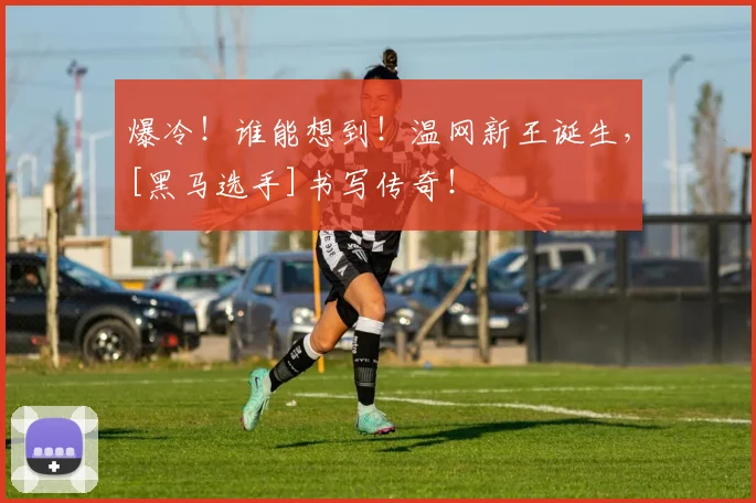 爆冷！谁能想到！温网新王诞生，[黑马选手]书写传奇！