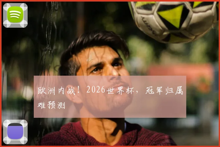 欧洲内战！2026世界杯，冠军归属难预测