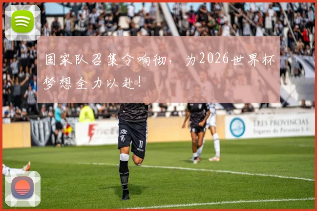 国家队召集令响彻，为2026世界杯梦想全力以赴！