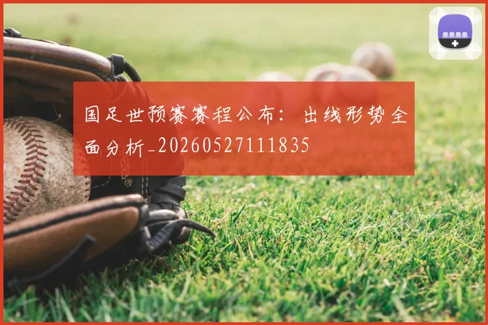 国足世预赛赛程公布：出线形势全面分析_20260527111835