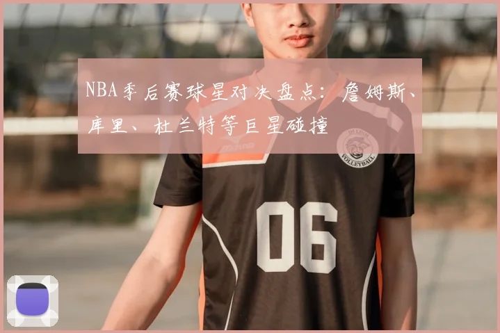 NBA季后赛球星对决盘点：詹姆斯、库里、杜兰特等巨星碰撞