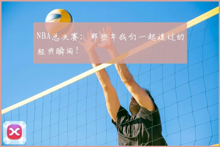 NBA总决赛：那些年我们一起追过的经典瞬间！