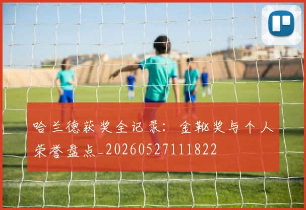 哈兰德获奖全记录：金靴奖与个人荣誉盘点_20260527111822