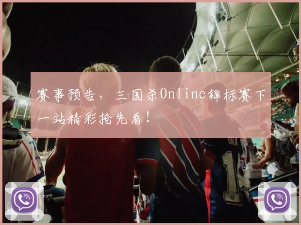 赛事预告，三国杀Online锦标赛下一站精彩抢先看！