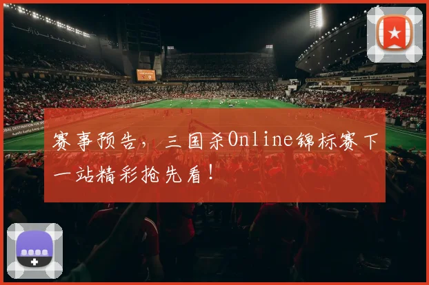 赛事预告，三国杀Online锦标赛下一站精彩抢先看！
