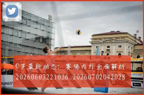 C罗最新动态：赛场内外全面解析_20260603221036_20260702042028
