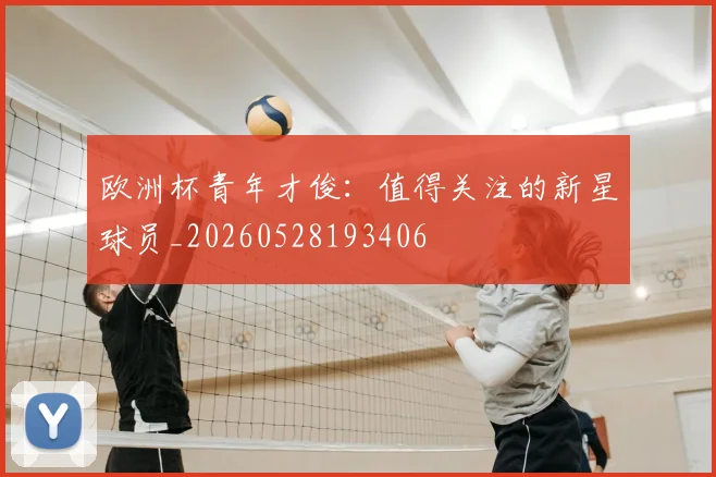 欧洲杯青年才俊：值得关注的新星球员_20260528193406