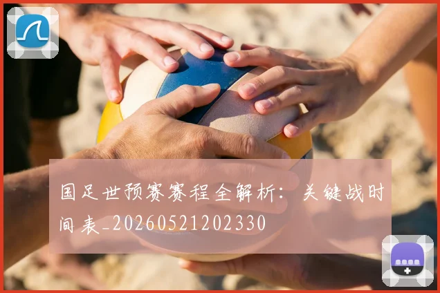 国足世预赛赛程全解析：关键战时间表_20260521202330