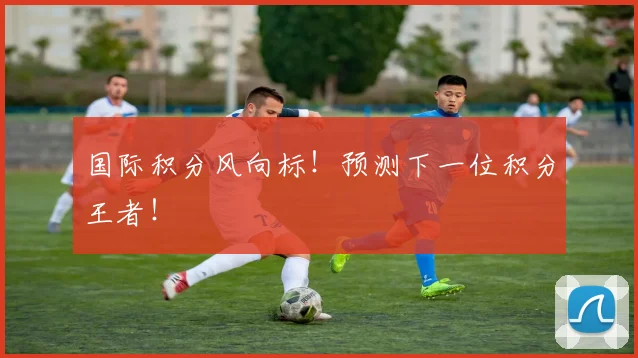 国际积分风向标！预测下一位积分王者！
