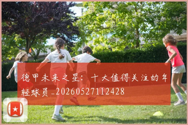 德甲未来之星：十大值得关注的年轻球员_20260527112428