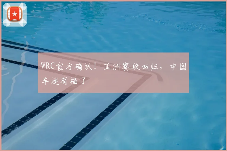 WRC官方确认！亚洲赛段回归，中国车迷有福了