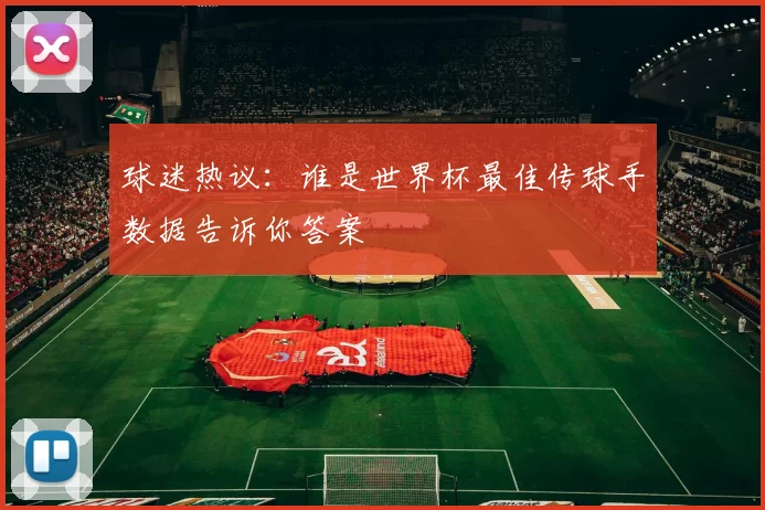 球迷热议：谁是世界杯最佳传球手数据告诉你答案