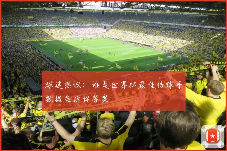 球迷热议：谁是世界杯最佳传球手数据告诉你答案