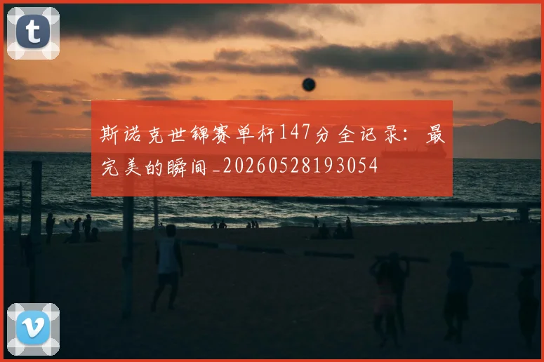 斯诺克世锦赛单杆147分全记录：最完美的瞬间_20260528193054