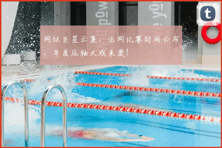 网坛巨星云集，法网比赛时间公布，年度压轴大戏来袭！