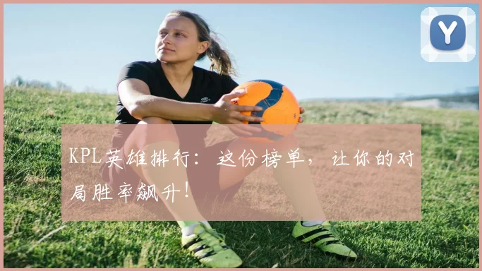 KPL英雄排行：这份榜单，让你的对局胜率飙升！