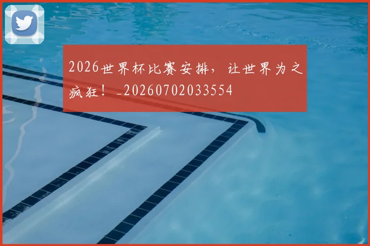 2026世界杯比赛安排，让世界为之疯狂！_20260702033554