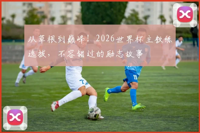 从草根到巅峰！2026世界杯主教练选拔，不容错过的励志故事