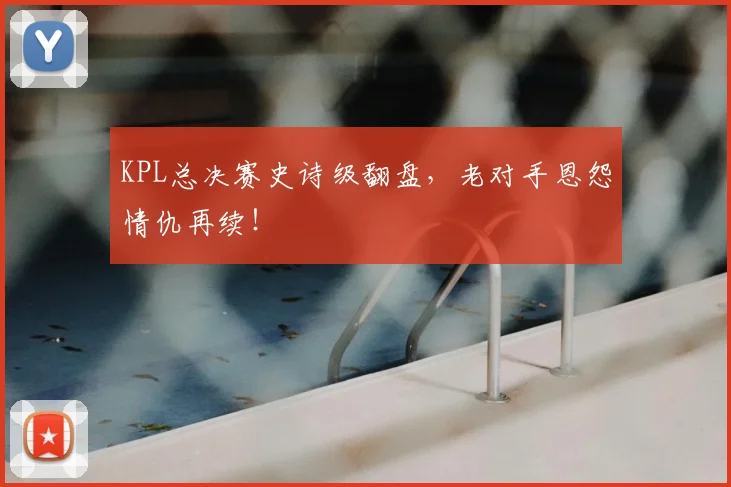 KPL总决赛史诗级翻盘，老对手恩怨情仇再续！