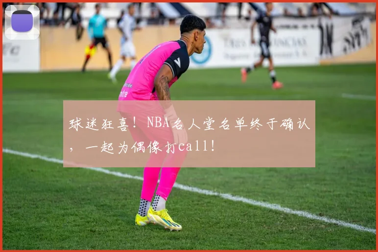 球迷狂喜！NBA名人堂名单终于确认，一起为偶像打call！