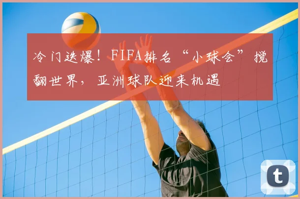 冷门迭爆！FIFA排名“小球会”搅翻世界，亚洲球队迎来机遇