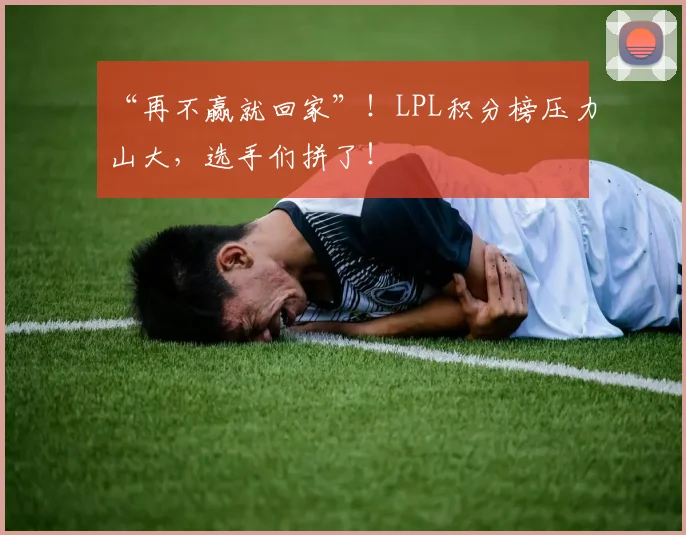 “再不赢就回家”！LPL积分榜压力山大，选手们拼了！