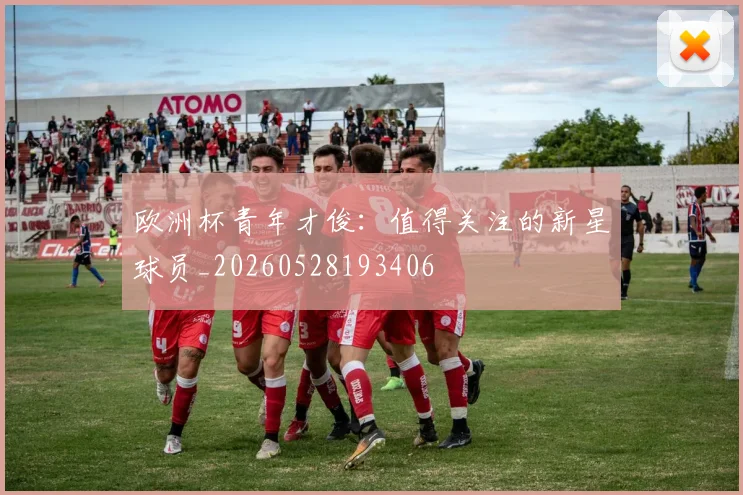 欧洲杯青年才俊：值得关注的新星球员_20260528193406