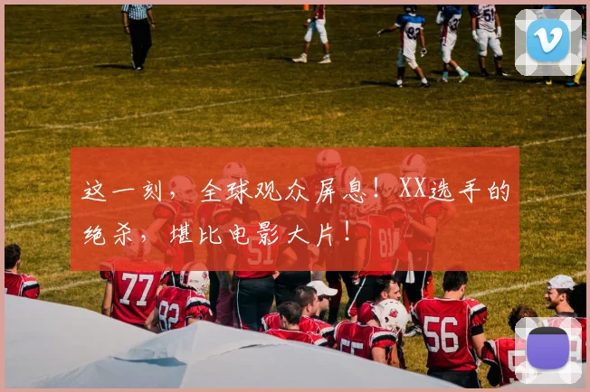 这一刻，全球观众屏息！XX选手的绝杀，堪比电影大片！