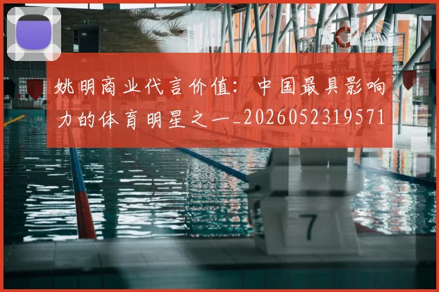 姚明商业代言价值：中国最具影响力的体育明星之一_20260523195714