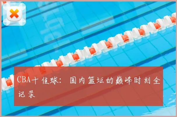 CBA十佳球：国内篮坛的巅峰时刻全记录