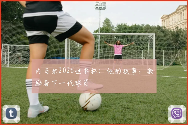 内马尔2026世界杯：他的故事，激励着下一代球员