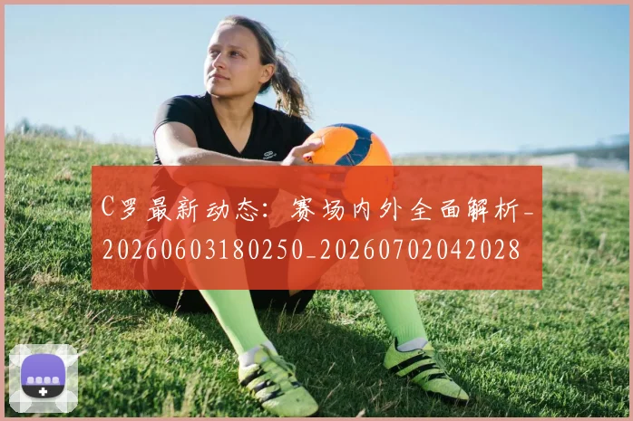 C罗最新动态：赛场内外全面解析_20260603180250_20260702042028