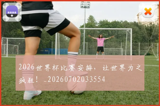 2026世界杯比赛安排，让世界为之疯狂！_20260702033554